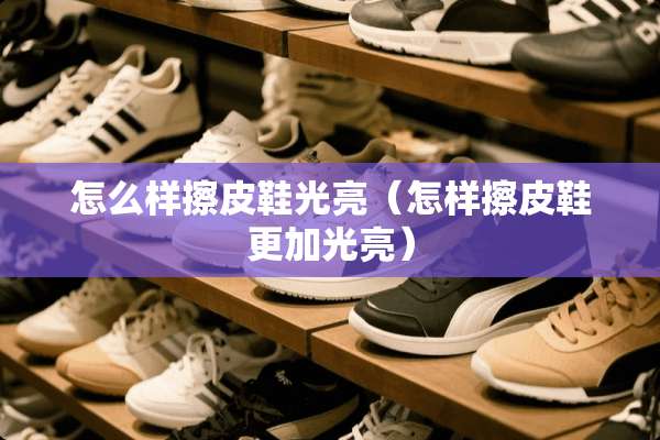 怎么样擦皮鞋光亮（怎样擦皮鞋更加光亮）