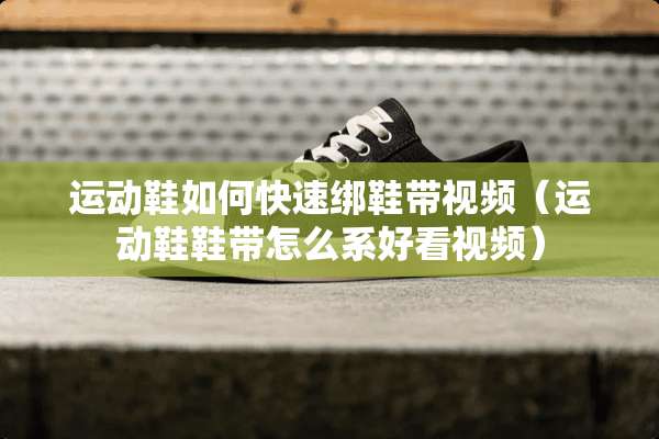 运动鞋如何快速绑鞋带视频（运动鞋鞋带怎么系好看视频）