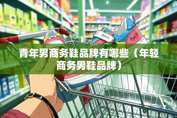 青年男商务鞋品牌有哪些（年轻商务男鞋品牌）
