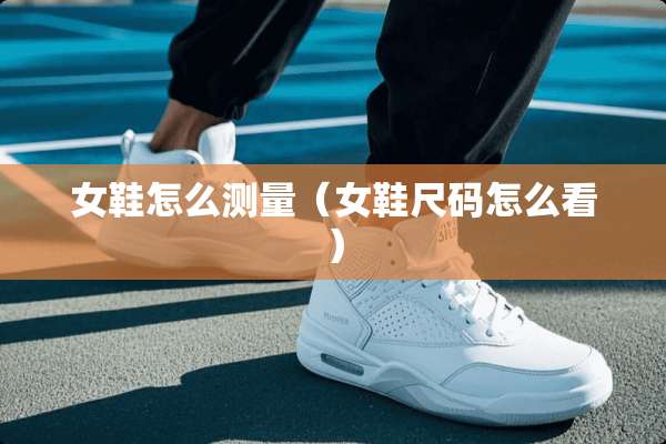 女鞋怎么测量（女鞋尺码怎么看）