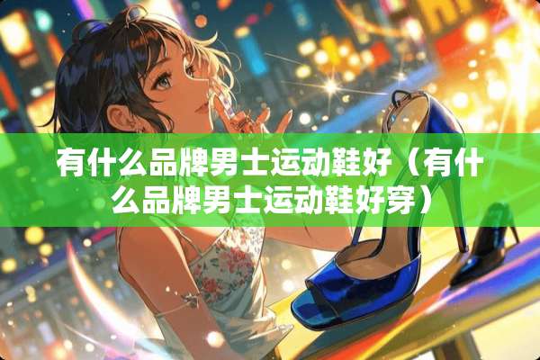 有什么品牌男士运动鞋好（有什么品牌男士运动鞋好穿）