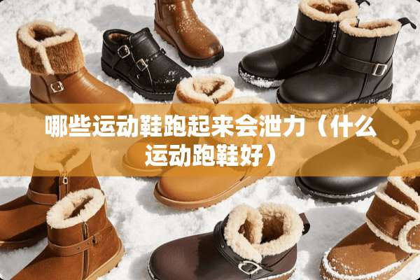 哪些运动鞋跑起来会泄力（什么运动跑鞋好）