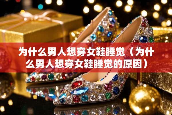 为什么男人想穿女鞋睡觉（为什么男人想穿女鞋睡觉的原因）
