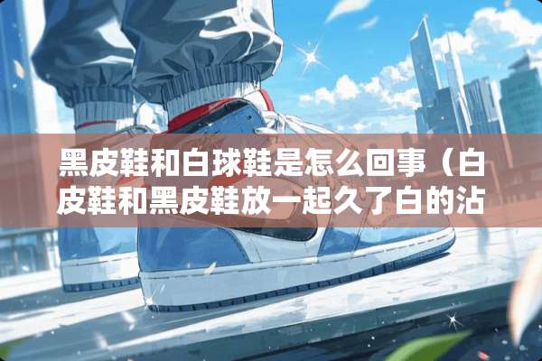 黑皮鞋和白球鞋是怎么回事（白皮鞋和黑皮鞋放一起久了白的沾黑的怎么办）