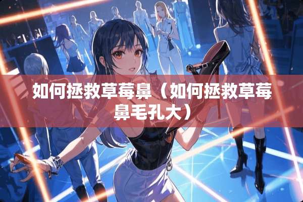 如何拯救草莓鼻（如何拯救草莓鼻毛孔大）
