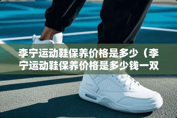 李宁运动鞋保养价格是多少（李宁运动鞋保养价格是多少钱一双）