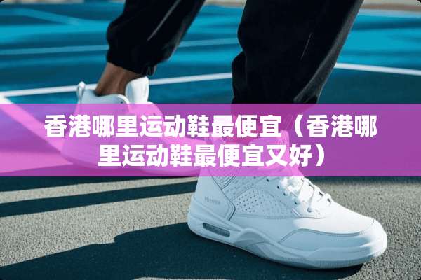 香港哪里运动鞋最便宜（香港哪里运动鞋最便宜又好）