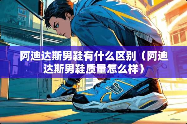 阿迪达斯男鞋有什么区别（阿迪达斯男鞋质量怎么样）