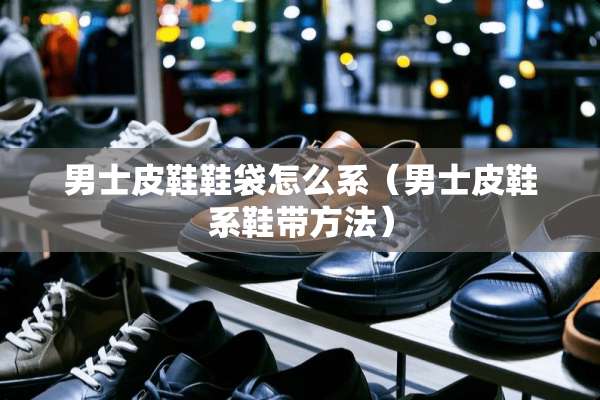男士皮鞋鞋袋怎么系（男士皮鞋系鞋带方法）