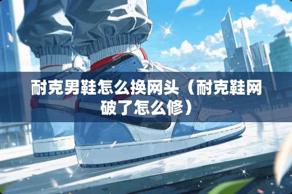 耐克男鞋怎么换网头（耐克鞋网破了怎么修）