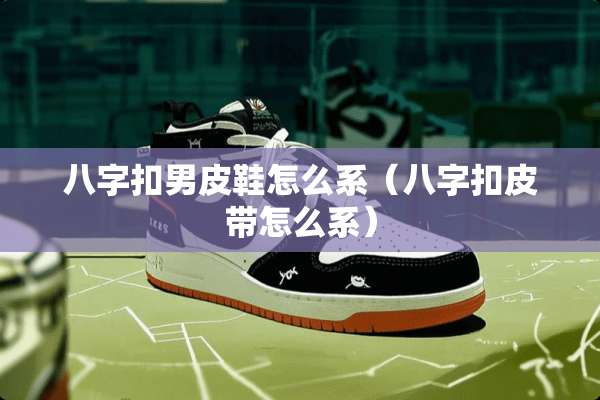 八字扣男皮鞋怎么系（八字扣皮带怎么系）