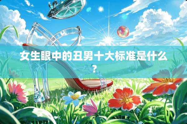 女生眼中的丑男十大标准是什么？
