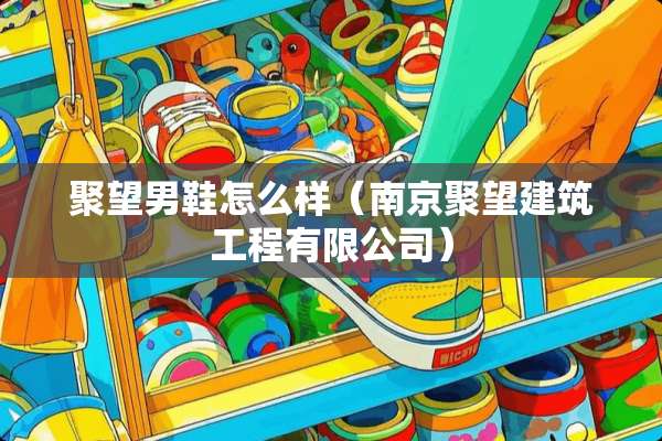 聚望男鞋怎么样（南京聚望建筑工程有限公司）