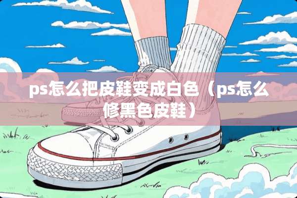 ps怎么把皮鞋变成白色（ps怎么修黑色皮鞋）