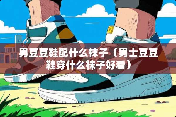 男豆豆鞋配什么袜子（男士豆豆鞋穿什么袜子好看）