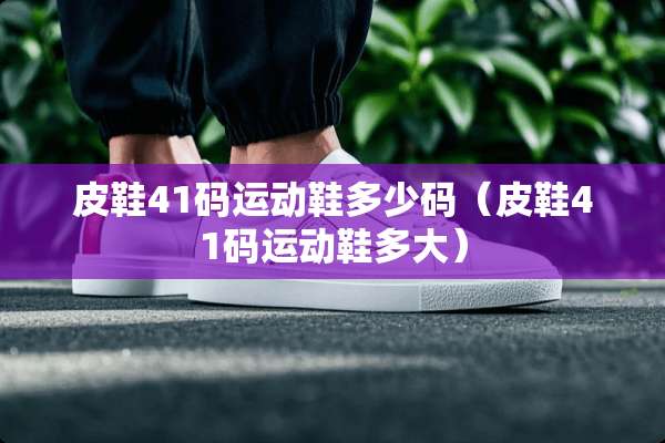 皮鞋41码运动鞋多少码（皮鞋41码运动鞋多大）