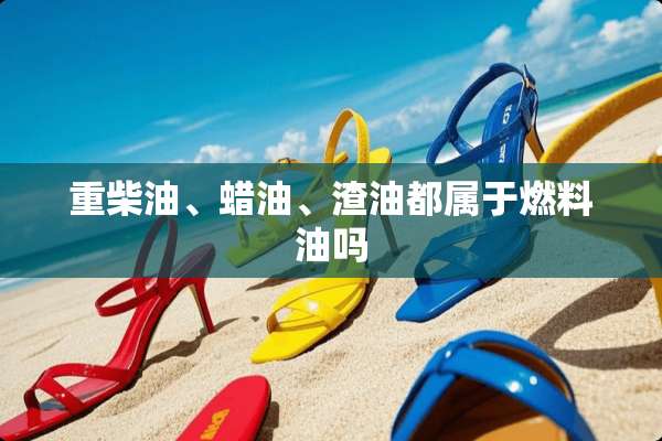 重柴油、蜡油、渣油都属于燃料油吗