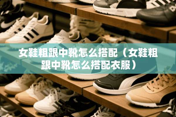 女鞋粗跟中靴怎么搭配（女鞋粗跟中靴怎么搭配衣服）