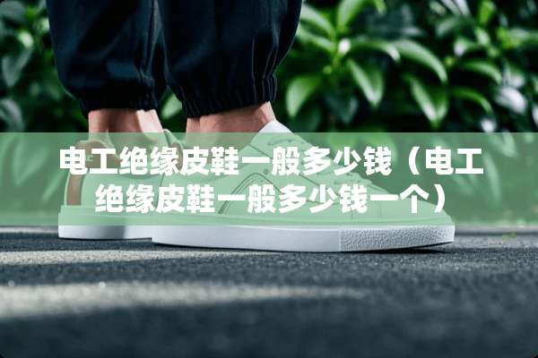 电工绝缘皮鞋一般多少钱（电工绝缘皮鞋一般多少钱一个）