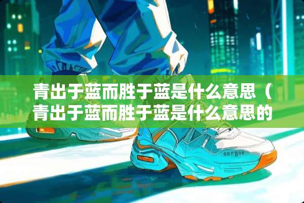 青出于蓝而胜于蓝是什么意思（青出于蓝而胜于蓝是什么意思的于）