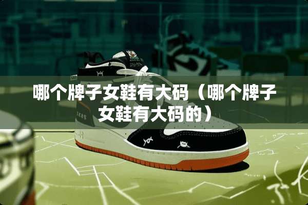 哪个牌子女鞋有大码（哪个牌子女鞋有大码的）