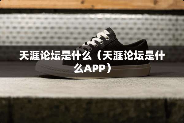 天涯论坛是什么（天涯论坛是什么APP）