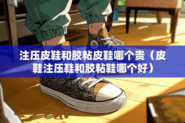 注压皮鞋和胶粘皮鞋哪个贵（皮鞋注压鞋和胶粘鞋哪个好）