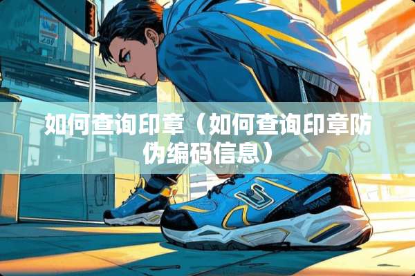 如何查询印章（如何查询印章防伪编码信息）