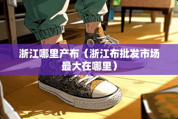 浙江哪里产布（浙江布批发市场最大在哪里）