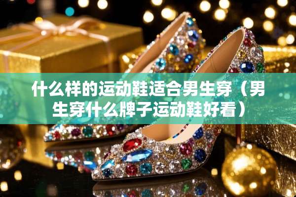 什么样的运动鞋适合男生穿（男生穿什么牌子运动鞋好看）