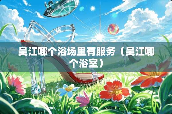 吴江哪个浴场里有服务（吴江哪个浴室）