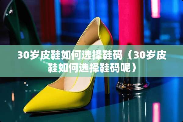 30岁皮鞋如何选择鞋码（30岁皮鞋如何选择鞋码呢）