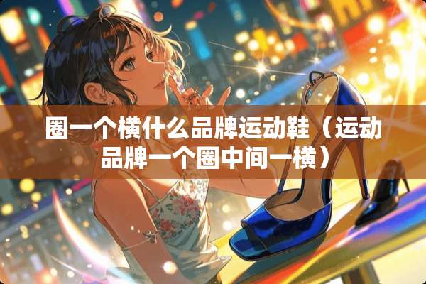 圈一个横什么品牌运动鞋（运动品牌一个圈中间一横）