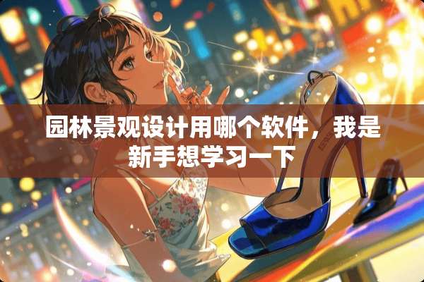 园林景观设计用哪个软件，我是新手想学习一下