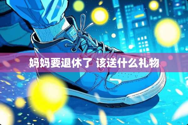 妈妈要退休了 该送什么礼物