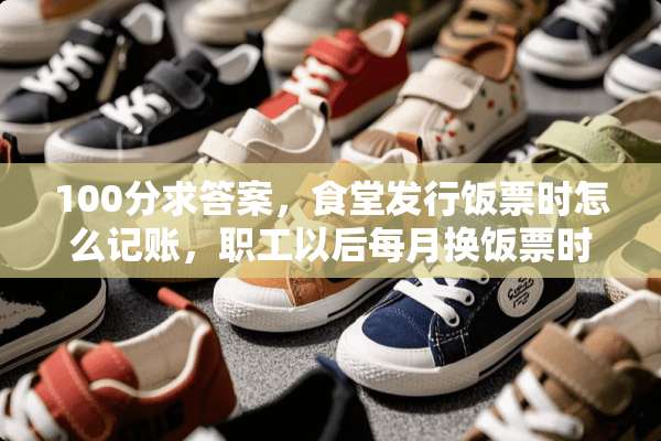 100分求答案，食堂发行饭票时怎么记账，职工以后每月换饭票时又如何记账，谢谢