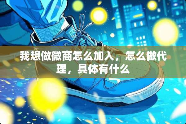 我想做微商怎么加入，怎么做代理，具体有什么