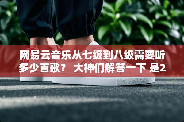 网易云音乐从七级到八级需要听多少首歌？ 大神们解答一下 是2千吗？
