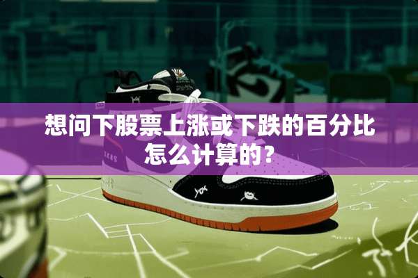 想问下股票上涨或下跌的百分比怎么计算的？
