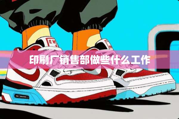 印刷厂销售部做些什么工作