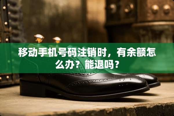 移动手机号码注销时，有余额怎么办？能退吗？