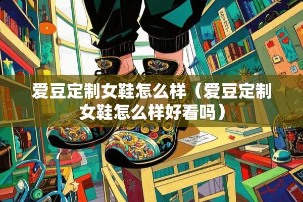 爱豆定制女鞋怎么样（爱豆定制女鞋怎么样好看吗）