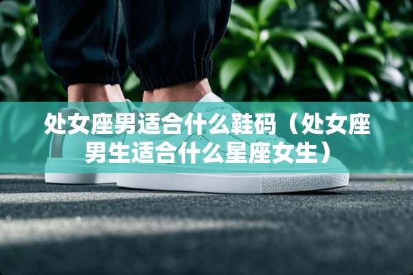 **座男适合什么鞋码（**座男生适合什么星座女生）