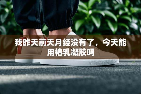 我昨天前天月经没有了，今天能用椿*凝胶吗