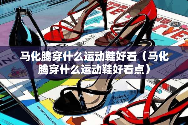 马化腾穿什么运动鞋好看（马化腾穿什么运动鞋好看点）