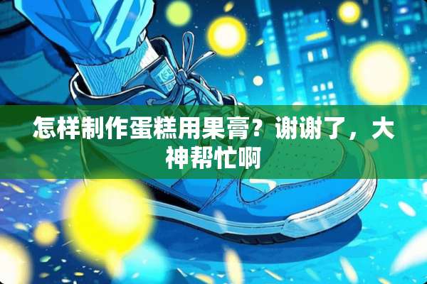 怎样制作蛋糕用果膏？谢谢了，大神帮忙啊
