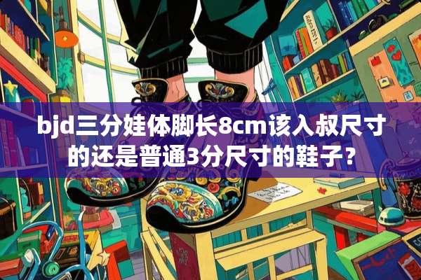 bjd三分娃体脚长8cm该入叔尺寸的还是普通3分尺寸的鞋子？