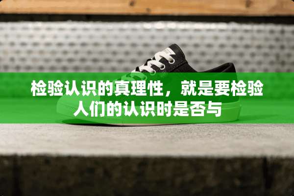 检验认识的真理性，就是要检验人们的认识时是否与
