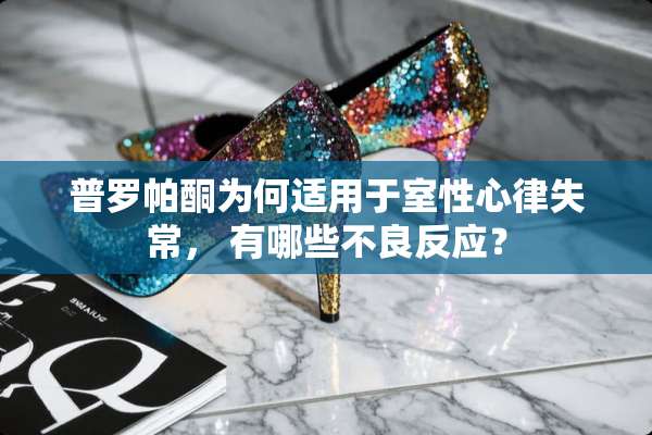 普罗帕酮为何适用于室性心律失常， 有哪些**反应？