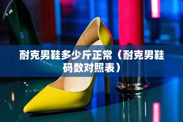 耐克男鞋多少斤正常（耐克男鞋码数对照表）